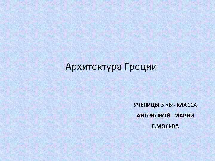 Архитектура Греции УЧЕНИЦЫ 5 «Б» КЛАССА АНТОНОВОЙ МАРИИ Г. МОСКВА 