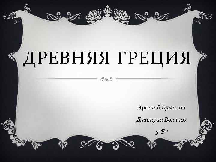 ДРЕВНЯЯ ГРЕЦИЯ Арсений Ермилов Дмитрий Волчков 5”Б” 