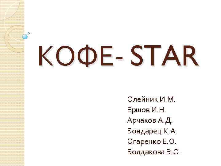 КОФЕ- STAR Олейник И. М. Ершов И. Н. Арчаков А. Д. Бондарец К. А.