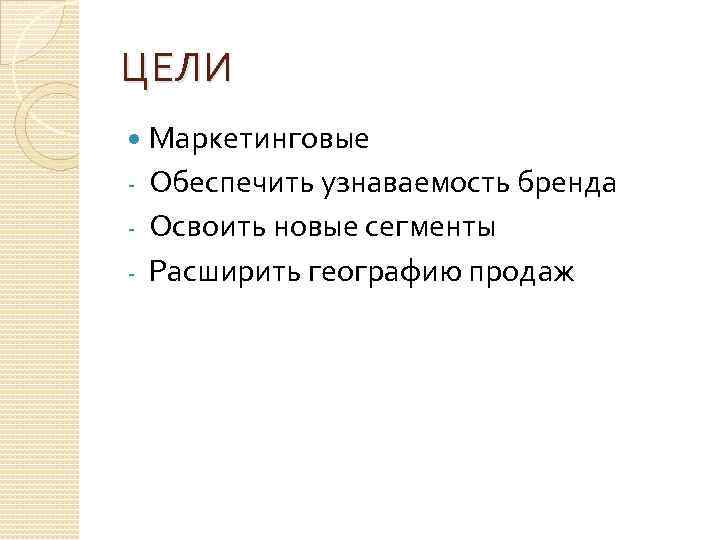 ЦЕЛИ Маркетинговые - Обеспечить узнаваемость бренда - Освоить новые сегменты - Расширить географию продаж