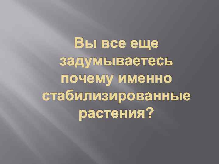 Вы все еще задумываетесь почему именно стабилизированные растения? 