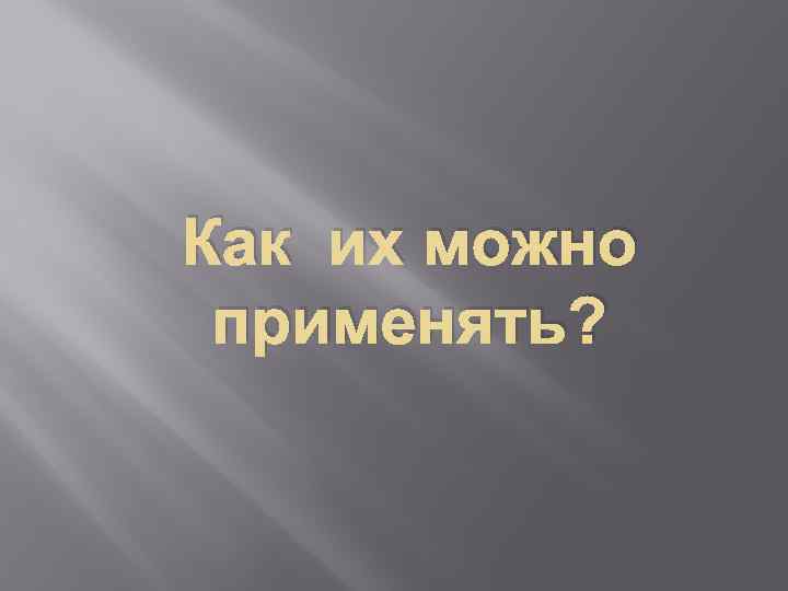 Как их можно применять? 