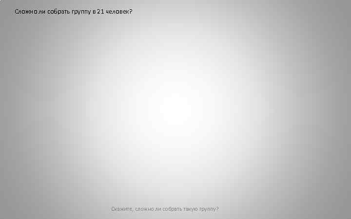 Сложно ли собрать группу в 21 человек? Скажите, сложно ли собрать такую группу? 