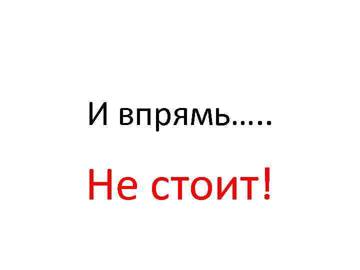 И впрямь…. . Не стоит! 