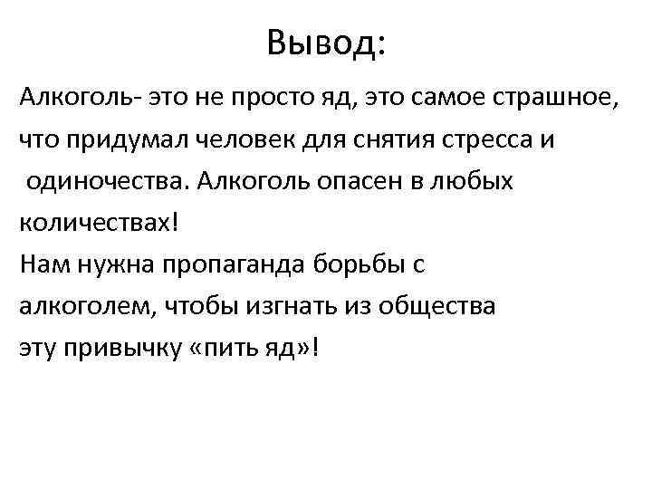 Вывод: Алкоголь- это не просто яд, это самое страшное, что придумал человек для снятия