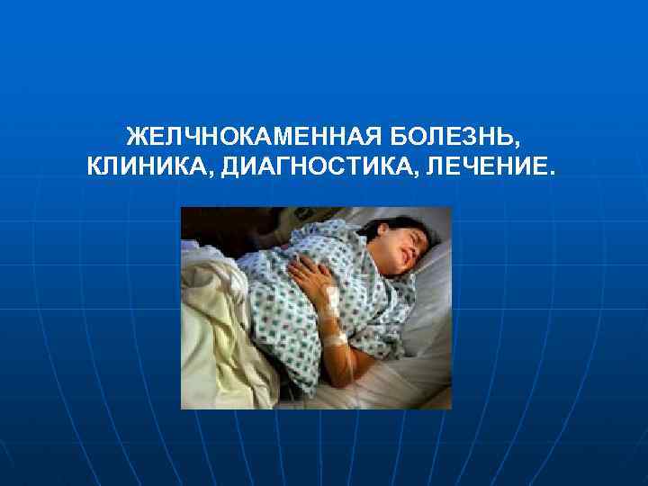ЖЕЛЧНОКАМЕННАЯ БОЛЕЗНЬ, КЛИНИКА, ДИАГНОСТИКА, ЛЕЧЕНИЕ. 