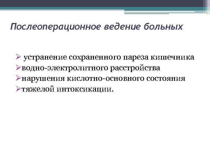 Послеоперационное ведение больных Ø устранение сохраненного пареза кишечника Øводно электролитного расстройства Øнарушения кислотно основного