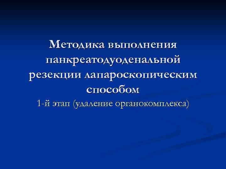 Методика выполнения панкреатодуоденальной резекции лапароскопическим способом 1 -й этап (удаление органокомплекса) 