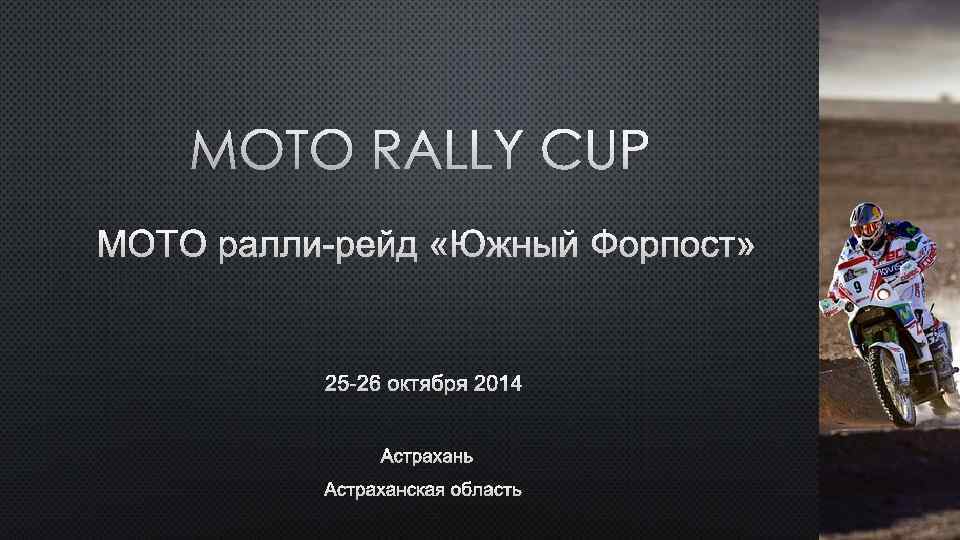 MOTO RALLY CUP МОТО РАЛЛИ-РЕЙД «ЮЖНЫЙ ФОРПОСТ» 25 -26 ОКТЯБРЯ 2014 АСТРАХАНЬ АСТРАХАНСКАЯ ОБЛАСТЬ