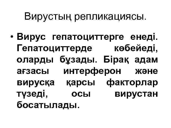 Вирустың репликациясы. • Вирус гепатоциттерге енеді. Гепатоциттерде көбейеді, оларды бұзады. Бірақ адам ағзасы интерферон