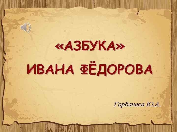  «АЗБУКА» ИВАНА ФЁДОРОВА Горбачева Ю. А. 