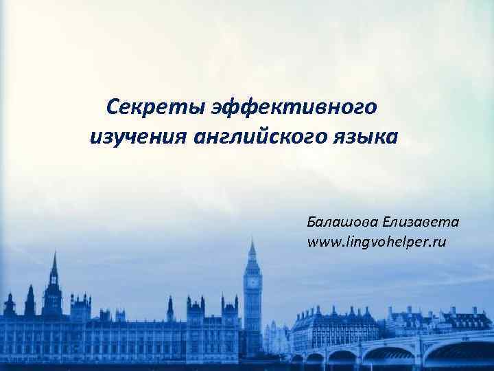 Секреты эффективного изучения английского языка Балашова Елизавета www. lingvohelper. ru 