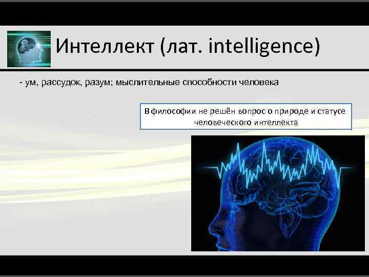 Интеллект (лат. intelligence) - ум, рассудок, разум; мыслительные способности человека В философии не решён