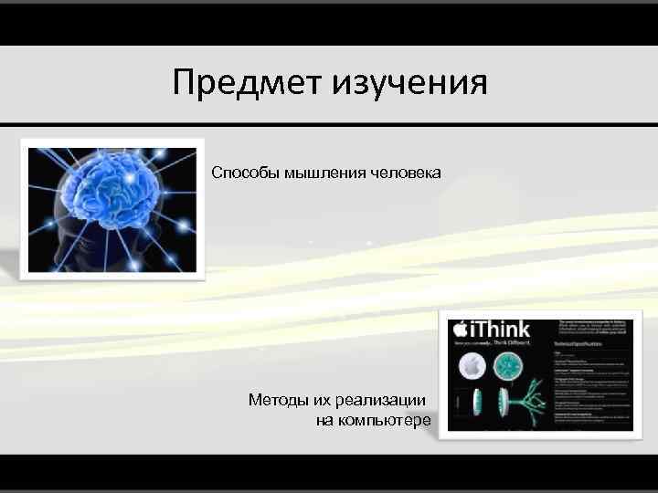 Предмет изучения Способы мышления человека Методы их реализации на компьютере 