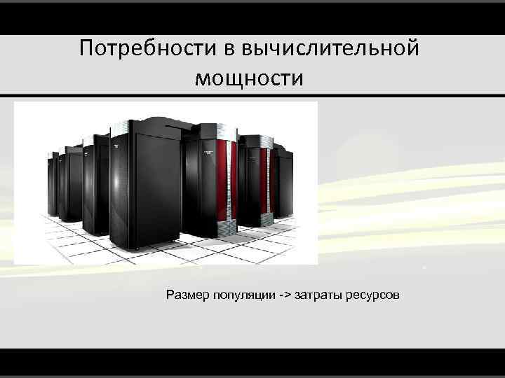Потребности в вычислительной мощности Размер популяции -> затраты ресурсов 