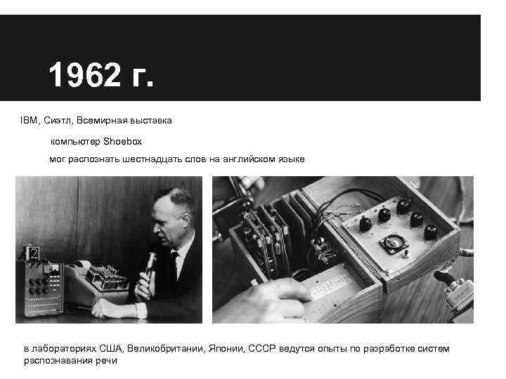 1962 г. IBM, Сиэтл, Всемирная выставка компьютер Shoebox мог распознать шестнадцать слов на английском