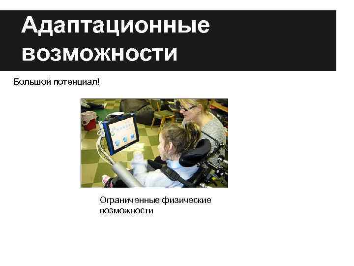 Адаптационные возможности Большой потенциал! Ограниченные физические возможности 