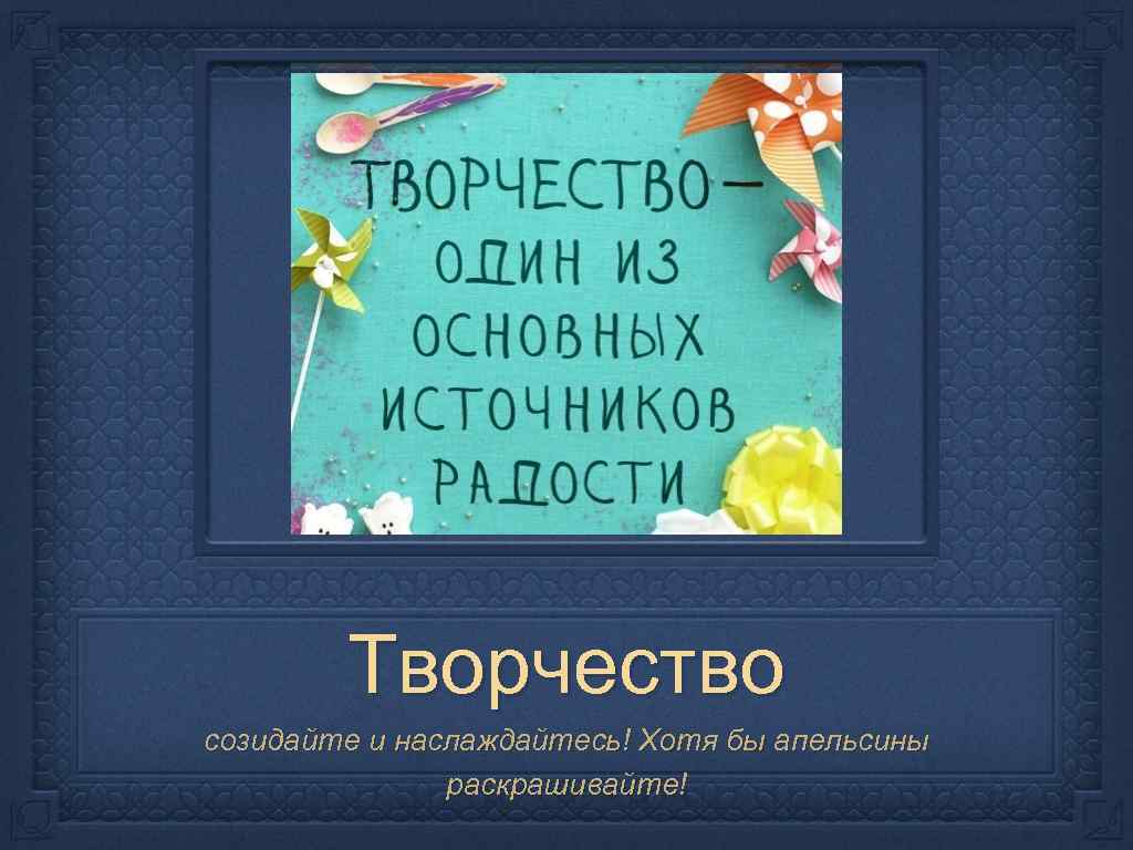 Творчество созидайте и наслаждайтесь! Хотя бы апельсины раскрашивайте! 
