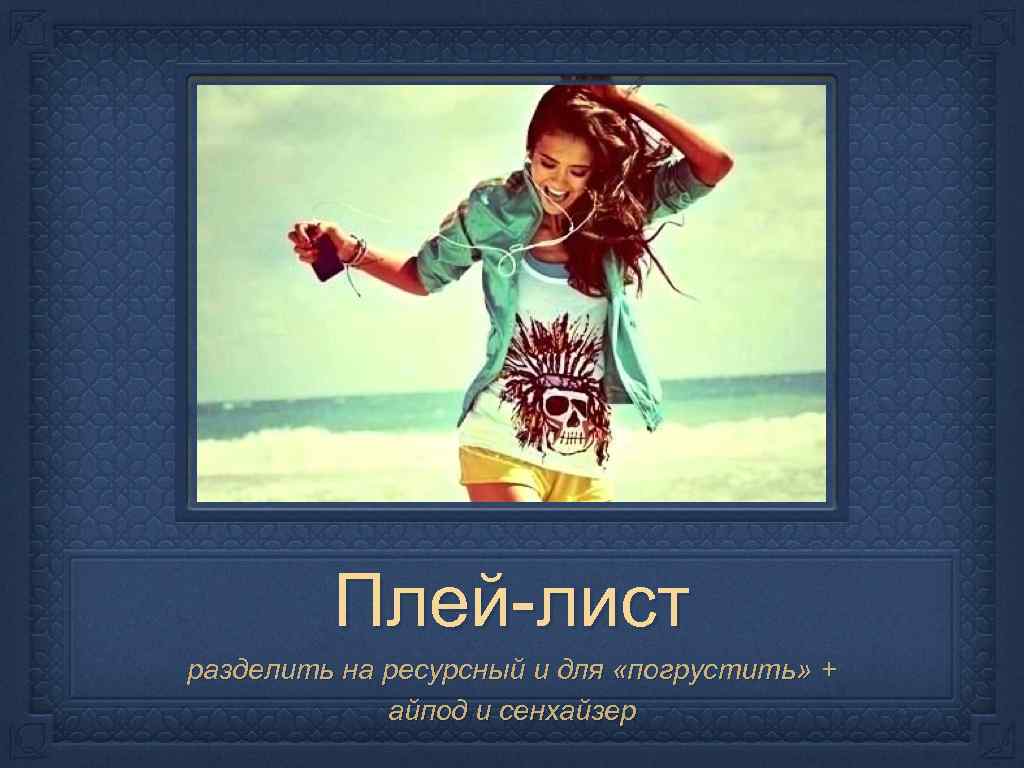 Плей-лист разделить на ресурсный и для «погрустить» + айпод и сенхайзер 