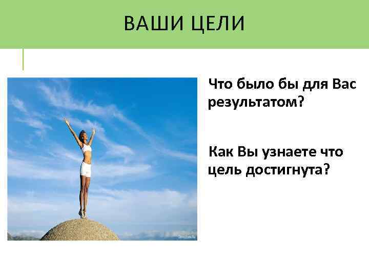 ВАШИ ЦЕЛИ Что было бы для Вас результатом? Как Вы узнаете что цель достигнута?