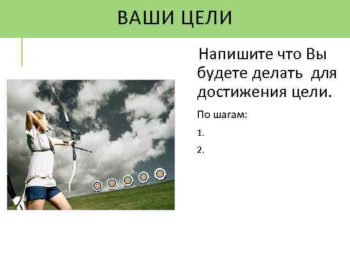 ВАШИ ЦЕЛИ Напишите что Вы будете делать для достижения цели. По шагам: 1. 2.