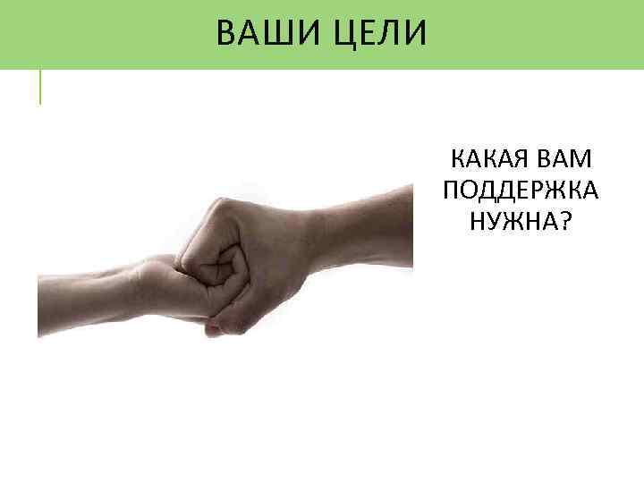 ВАШИ ЦЕЛИ КАКАЯ ВАМ ПОДДЕРЖКА НУЖНА? 
