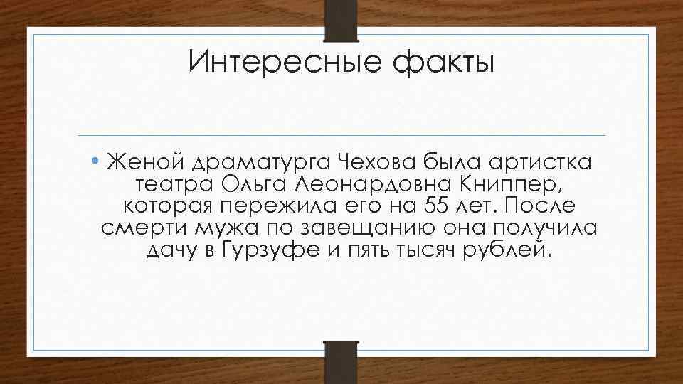 Интересные факты • Женой драматурга Чехова была артистка театра Ольга Леонардовна Книппер, которая пережила