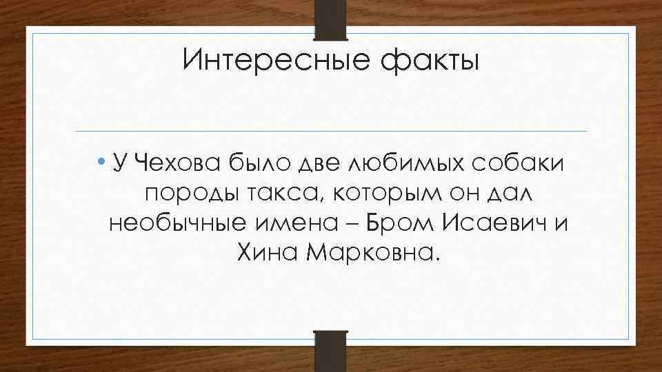 Интересные факты • У Чехова было две любимых собаки породы такса, которым он дал
