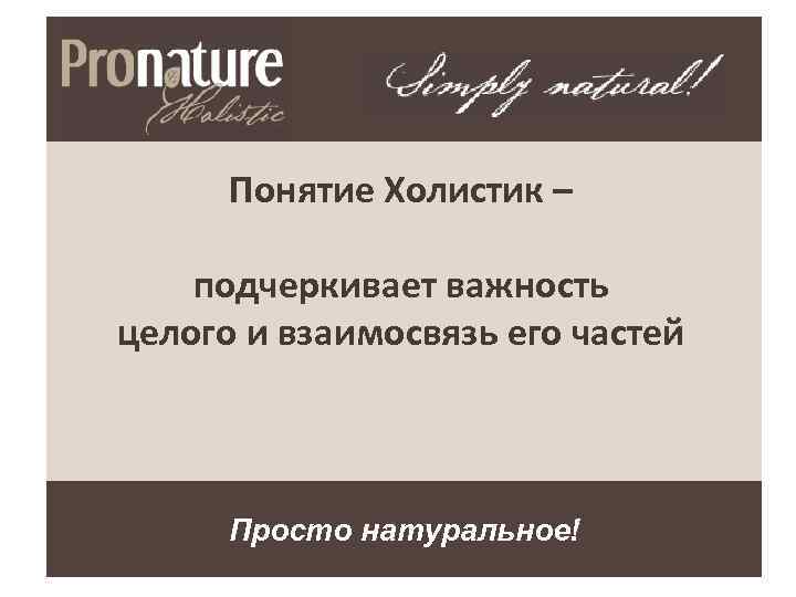 Понятие Холистик – подчеркивает важность целого и взаимосвязь его частей Просто натуральное! 