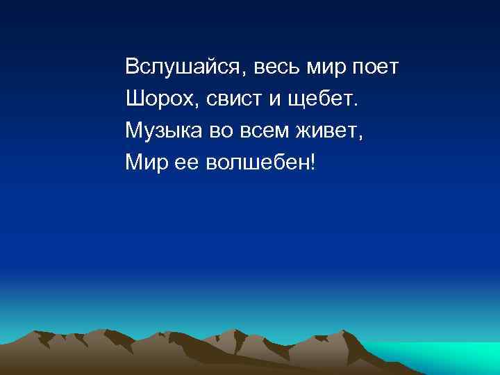 Вслушайся, весь мир поет Шорох, свист и щебет. Музыка во всем живет, Мир ее