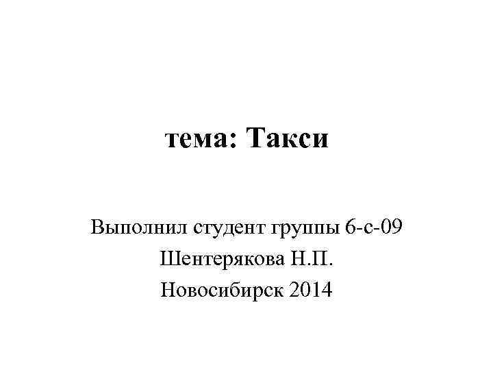 тема: Такси Выполнил студент группы 6 -с-09 Шентерякова Н. П. Новосибирск 2014 