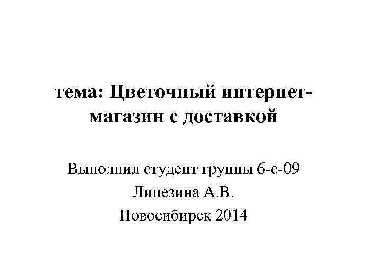 тема: Цветочный интернетмагазин с доставкой Выполнил студент группы 6 -с-09 Липезина А. В. Новосибирск