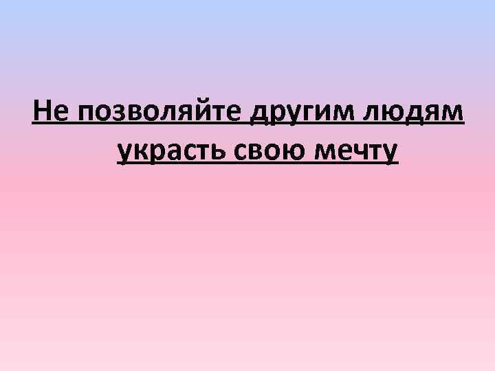 Не позволяйте другим людям украсть свою мечту 