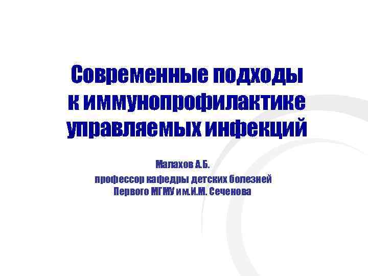 Современные подходы к иммунопрофилактике управляемых инфекций Малахов А. Б. профессор кафедры детских болезней Первого