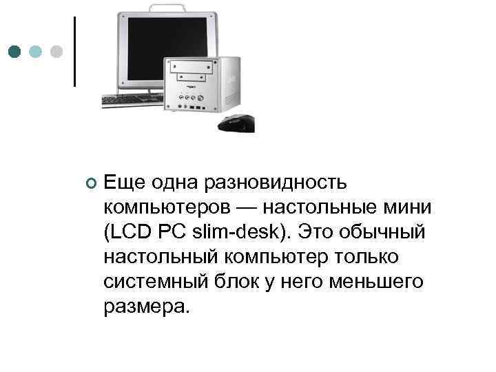 ¢ Еще одна разновидность компьютеров — настольные мини (LCD PC slim-desk). Это обычный настольный