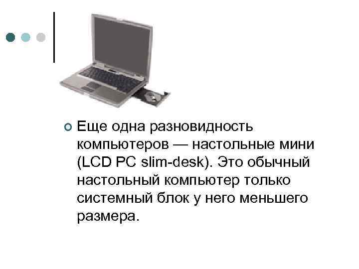 ¢ Еще одна разновидность компьютеров — настольные мини (LCD PC slim-desk). Это обычный настольный