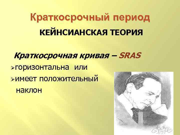 Краткосрочный период КЕЙНСИАНСКАЯ ТЕОРИЯ Краткосрочная кривая – SRAS Øгоризонтальна или Øимеет положительный наклон 