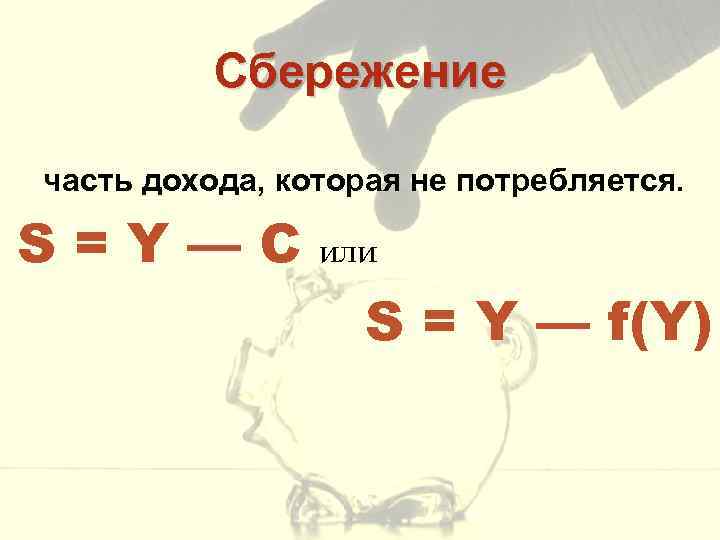 Сбережение часть дохода, которая не потребляется. S=Y—С или S = Y — f(Y) 