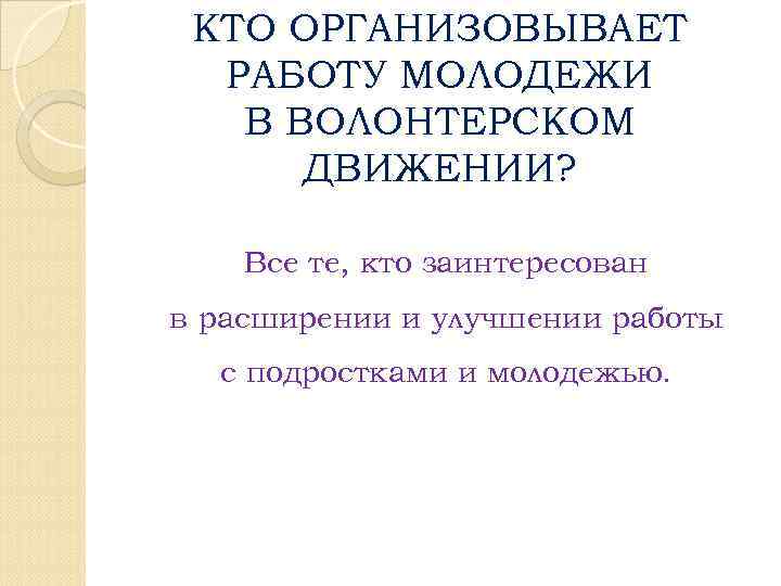 КТО ОРГАНИЗОВЫВАЕТ РАБОТУ МОЛОДЕЖИ В ВОЛОНТЕРСКОМ ДВИЖЕНИИ? Все те, кто заинтересован в расширении и