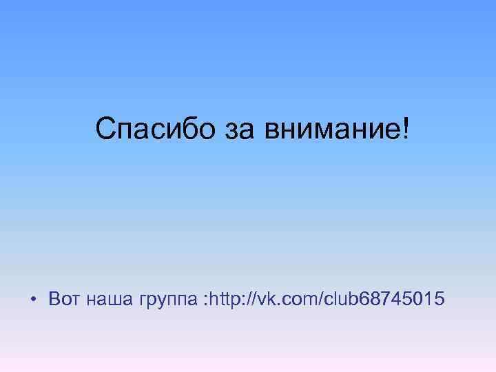 Спасибо за внимание! • Вот наша группа : http: //vk. com/club 68745015 