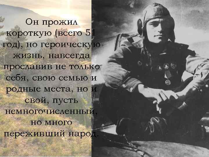 Он прожил короткую (всего 51 год), но героическую жизнь, навсегда прославив не только себя,