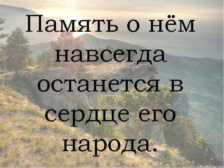 Память о нём навсегда останется в сердце его народа. 