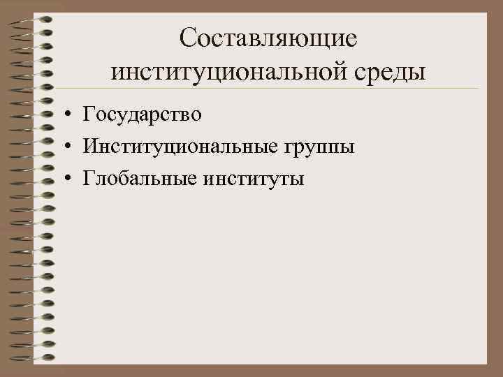 Составляющие институциональной среды • Государство • Институциональные группы • Глобальные институты 