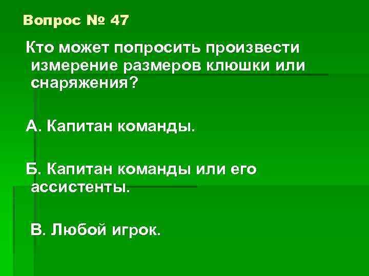 Вопрос № 47 Кто может попросить произвести измерение размеров клюшки или снаряжения? А. Капитан