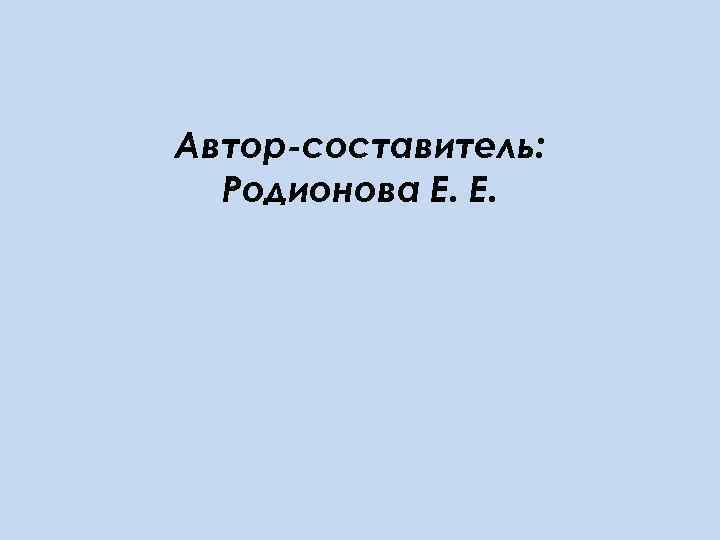 Автор-составитель: Родионова Е. Е. 