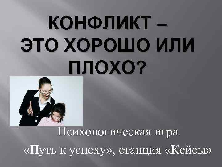 КОНФЛИКТ – ЭТО ХОРОШО ИЛИ ПЛОХО? Психологическая игра «Путь к успеху» , станция «Кейсы»
