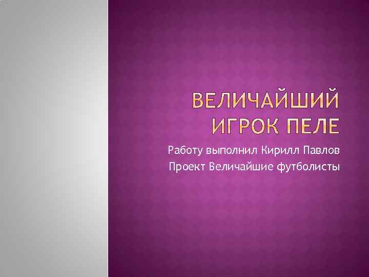 Работу выполнил Кирилл Павлов Проект Величайшие футболисты 