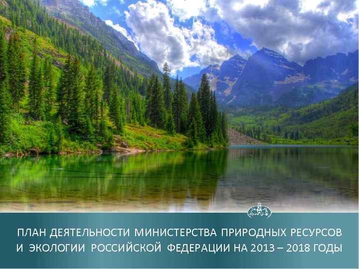 ПЛАН ДЕЯТЕЛЬНОСТИ МИНИСТЕРСТВА ПРИРОДНЫХ РЕСУРСОВ И ЭКОЛОГИИ РОССИЙСКОЙ ФЕДЕРАЦИИ НА 2013 – 2018 ГОДЫ