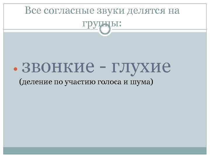 Все согласные звуки делятся на группы: звонкие - глухие (деление по участию голоса и