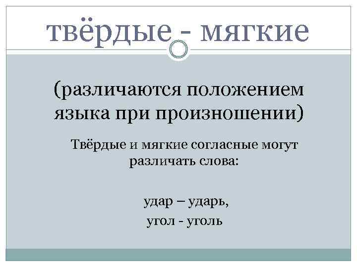 твёрдые - мягкие (различаются положением языка при произношении) Твёрдые и мягкие согласные могут различать